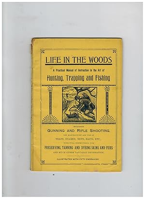 LIFE IN THE WOODS, A PRACTICAL MANUAL OF INSTRUCTION IN THE ART OF HUNTING, TRAPPING AND FISHING ...