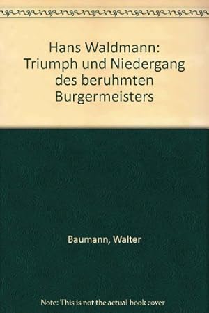 Hans Waldmann : Triumph und Niedergang des berühmten Bürgermeisters. nach d. Quellen verf. von