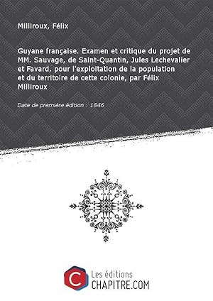 Image du vendeur pour Guyane franaise. Examen et critique du projet de MM. Sauvage, de Saint-Quantin, Jules Lechevalier et Favard, pour l'exploitation de la population et du territoire de cette colonie, par Flix Milliroux [Edition de 1846] mis en vente par Chapitre.com : livres et presse ancienne