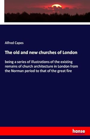 Image du vendeur pour The old and new churches of London : being a series of illustrations of the existing remains of church architecture in London from the Norman period to that of the great fire mis en vente par AHA-BUCH GmbH