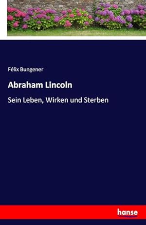 Bild des Verkufers fr Abraham Lincoln : Sein Leben, Wirken und Sterben zum Verkauf von AHA-BUCH GmbH