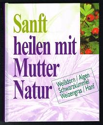 Sanft heilen mit Mutter Natur: Weißdorn, Algen, Schwarzkümmel, Weizengras, Hanf. -