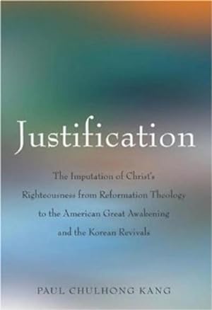 Image du vendeur pour Justification : The Imputation of Christs Righteousness from Reformation Theology to the American Great Awakening and the Korean Revivals mis en vente par AHA-BUCH GmbH