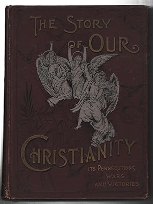 The Story of Our Christianity; An Account of the Struggles, Persecutions, Wars, and Victories of ...