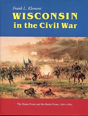 Wisconsin in the Civil War: The Home Front and the Battle Front, 1861-1865