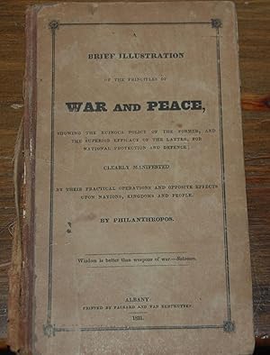 Bild des Verkufers fr A BRIEF ILLUSTRATION OF THE PRINCIPLES OF WAR AND PEACE,; showing the ruinious policy of the former, and the superior efficacy of the later, for national protection and defence; clearly manifested by their practical operations and opposit effects upon nations, kingdoms, and people. By Philamthropos zum Verkauf von Second Life Books, Inc.