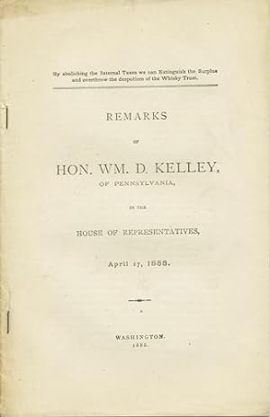 Image du vendeur pour Remarks of Hon. Wm. D. Kelley, of Pennsylvania, in the House of Representatives, Wednesday, April 17, 1888. By Abolishing the Internal Taxes we can Extinguish the Surplus and overthrow the despotism of the Whisky Trust mis en vente par Kaaterskill Books, ABAA/ILAB