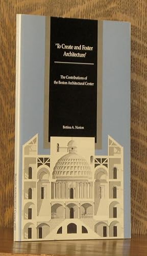 Seller image for TO CREATE AND FOSTER ARCHITECTURE - THE CONTRIBUTIONS OF THE BOSTON ARCHITECTURAL CENTER for sale by Andre Strong Bookseller