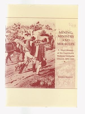 MINING, MINISTRY AND MIRACLES. A Short History of the Eaglehawk Wesleyan Methodist Church, 1852-1900
