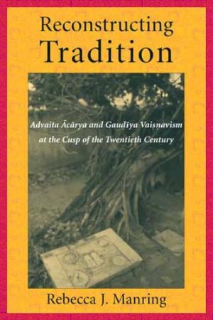 RECONSTRUCTING TRADITION: Advaita Acarya and Gaudiya Vaisnavism at the Cusp of the Twentieth Century