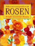 Dekorieren und Gestalten mit Rosen : Sträuße, Geschenke, Rezepte.