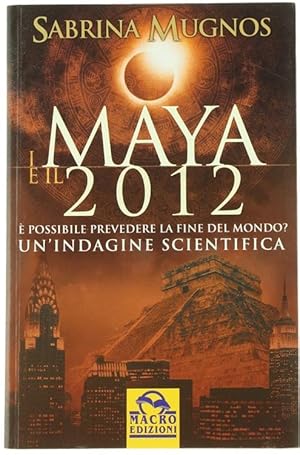 I MAYA E IL 2012. E' possibile prevedere la fine del mondo? Un'indagine scientifica.:
