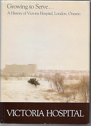 Seller image for Growing to Serve: A History of Victoria Hospital, London, Ontario for sale by Cher Bibler