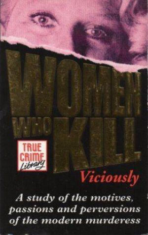 WOMEN WHO KILL VICIOUSLY A study of the motives passions and perversions of the modern murderess