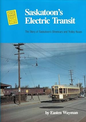 SASKATOON'S ELECTRIC TRANSIT: THE STORY OF SASKATOON'S STREEETCARS AND TROLLEY BUSES.