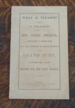What is Treason? A Charge, Addressed by the Hon. Peleg Sprague, Judge of the U. S. District Court...