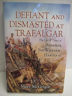 Defiant and Dismasted at Trafalgar: The Life & Times of Admiral Sir William Hargood