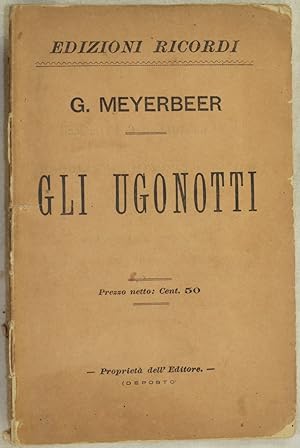 GLI UGONOTTI OPERA IN CINQUE ATTI, DI E. SCRIBE MUSICA DI GIACOMO MEYERBEER,