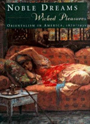 Noble Dreams, Wicked Pleasures: Orientalism in America, 1870-1930