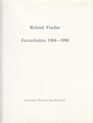 Roland Fischer : Fotoarbeiten 1984-1990. [anlässlich der Ausstellung im Saarland-Museum, 16. Deze...