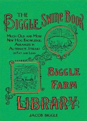 Biggle's Swine Book : Much Old and More New Hog Knowledge, Arranged in Alternate Streaks of Fat and