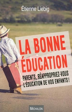 La bonne éducation. Parents, réappropriez-vous l'éducation de vos enfants !