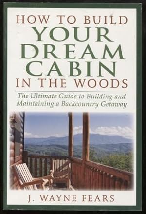 How to Build Your Dream Cabin in the Woods ; The Ultimate Guide to Building and Maintaining a Bac...