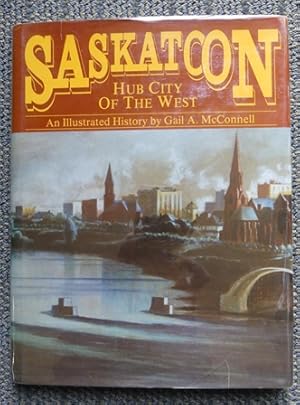 SASKATOON: HUB CITY OF THE WEST. AN ILLUSTRATED HISTORY.