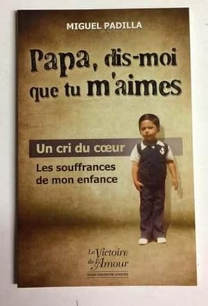 Papa, Dis-Moi Que Tu M'aimes: Un Cri Du Coeur, Les Souffrances De Mon Enfance