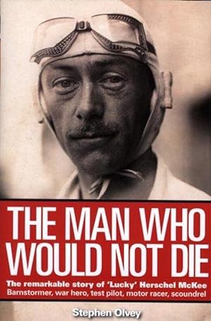 The Man Who Would Not Die: The Remarkable Story of 'Lucky' Herschel McKee Barnstormer, war hero, ...