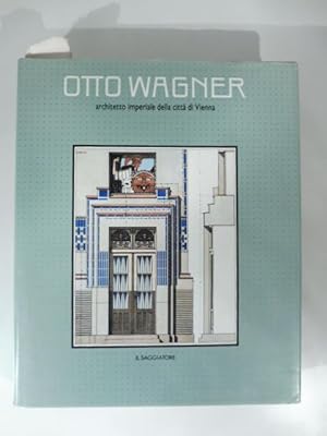 Otto Wagner architetto imperiale della citta' di Vienna di Heinz Geretsegger .