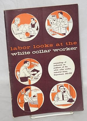 Seller image for Labor looks at the white collar worker. Proceedings of Conference on Problems of the White Collar Worker, Industrial Union Department, AFL-CIO for sale by Bolerium Books Inc.