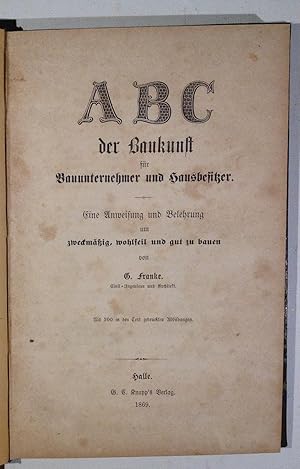 ABC der Baukunst für Bauunternehmer und Hausbesitzer. Eine Anweisung und Belehrung um zweckmäßig,...