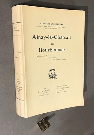 Ainay-le-Château en Bourbonnais. Histoire de la Ville, et de la Châtellenie des Origines à nos jo...