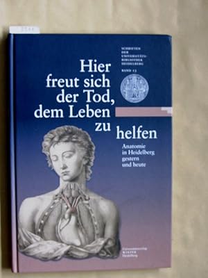 Hier freut sich der Tod, dem Leben zu helfen. Anatomie in Heidelberg gestern und heute. Eine Auss...