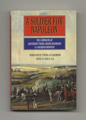 Imagen del vendedor de A Soldier for Napoleon: The Campaigns of Lieutenant Franz Joseph Hausmann, 7th Barvarian Infantry - 1st Edition/1st Printing a la venta por Books Tell You Why  -  ABAA/ILAB