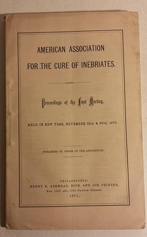 AMERICAN ASSOCIATION FOR THE CURE OF INEBRIATES. Proceedings of the First Meeting, Held in New Yo...