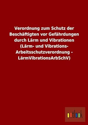 Bild des Verkufers fr Verordnung zum Schutz der Beschäftigten vor Gefährdungen durch Lärm und Vibrationen (Lärm- und Vibrations-Arbeitsschutzverordnung - LärmVibrationsArbSchV) zum Verkauf von AHA-BUCH