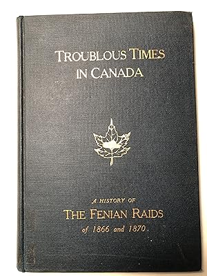 Troublous Times in Canada : A History of the Fenian Raids of 1866 and 1870