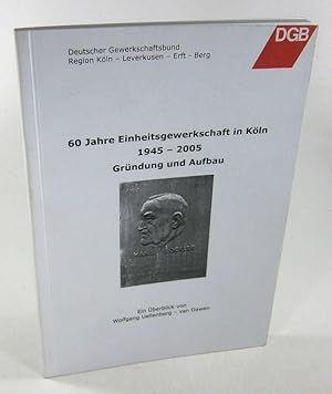 60 Jahre Einheitsgewerkschaft in Köln. 1945 - 2005. Gründung und Aufbau.