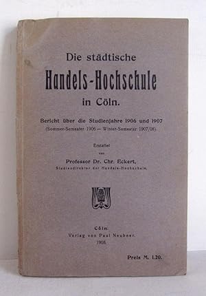 Die städtische Handels-Hochschule in Cöln - Bericht über die Studienjahre 1906 und 1907