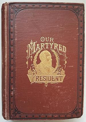 Our Martyred President: The Life and Public Services of General James A. Garfield, Together with ...