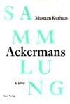 Sammlung Ackermans - Museum Kurhaus Kleve. [Hrsg.: Freundeskreis Museum Kurhaus und Koekkoek-Haus...