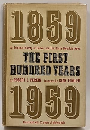 THE FIRST HUNDRED YEARS: AN INFORMAL HISTORY OF DENVER AND THE ROCKY MOUNTAIN NEWS