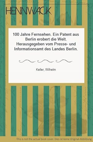 100 Jahre Fernsehen. Ein Patent aus Berlin erobert die Welt. Herausgegeben vom Presse- und Inform...