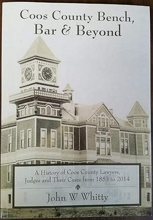 Coos County Bench, Bar & Beyond - A History of Coos County Lawyers, Judges and Their Cases from 1...