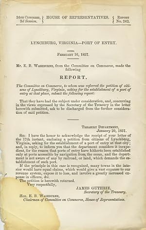 Seller image for Lynchburg, Virginia - Port of Entry. February 16, 1857. Mr. E. B. Washburne, from the Committee on Commerce, made the following report. The Committee on Commerce, to whom was referred the petition of citizens of Lynchburg, Virginia asking for the establishment of a port of entry at that place, submit the following report. 34th Congress, 3d Session. House of Representatives. Report No. 242 for sale by Kaaterskill Books, ABAA/ILAB