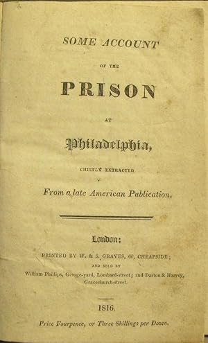 SOME ACCOUNT OF THE PRISON AT PHILADELPHIA, CHIEFLY EXTRACTED FROM A LATE AMERICAN PUBLICATION