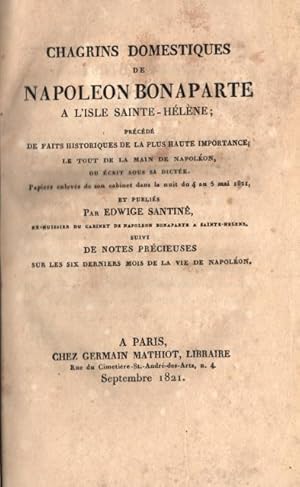 Immagine del venditore per CHAGRINS DOMESTIQUE DE NAPOLEON BONAPARTE A L'ISLE DE SAINTE HLNE. Prcd de faits historiques de la plus haute importance; le tout de la main de Napolon, ou crit sous sa dicte. Papiers enlevs de son cabinet dans la nuit du 4 au 5 mai 1821, et publis par Edwige Santin, ex-huisseur du cabinet de Napoleon Bonaparte a Sainte-Helen. Suivi de notes prcieuses sur les six derniers mois de la vie de Napolon. venduto da studio bibliografico pera s.a.s.