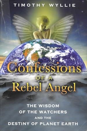 CONFESSIONS OF A REBEL ANGEL : The Wisdom of the Watchers and the Destiny of Planet Earth
